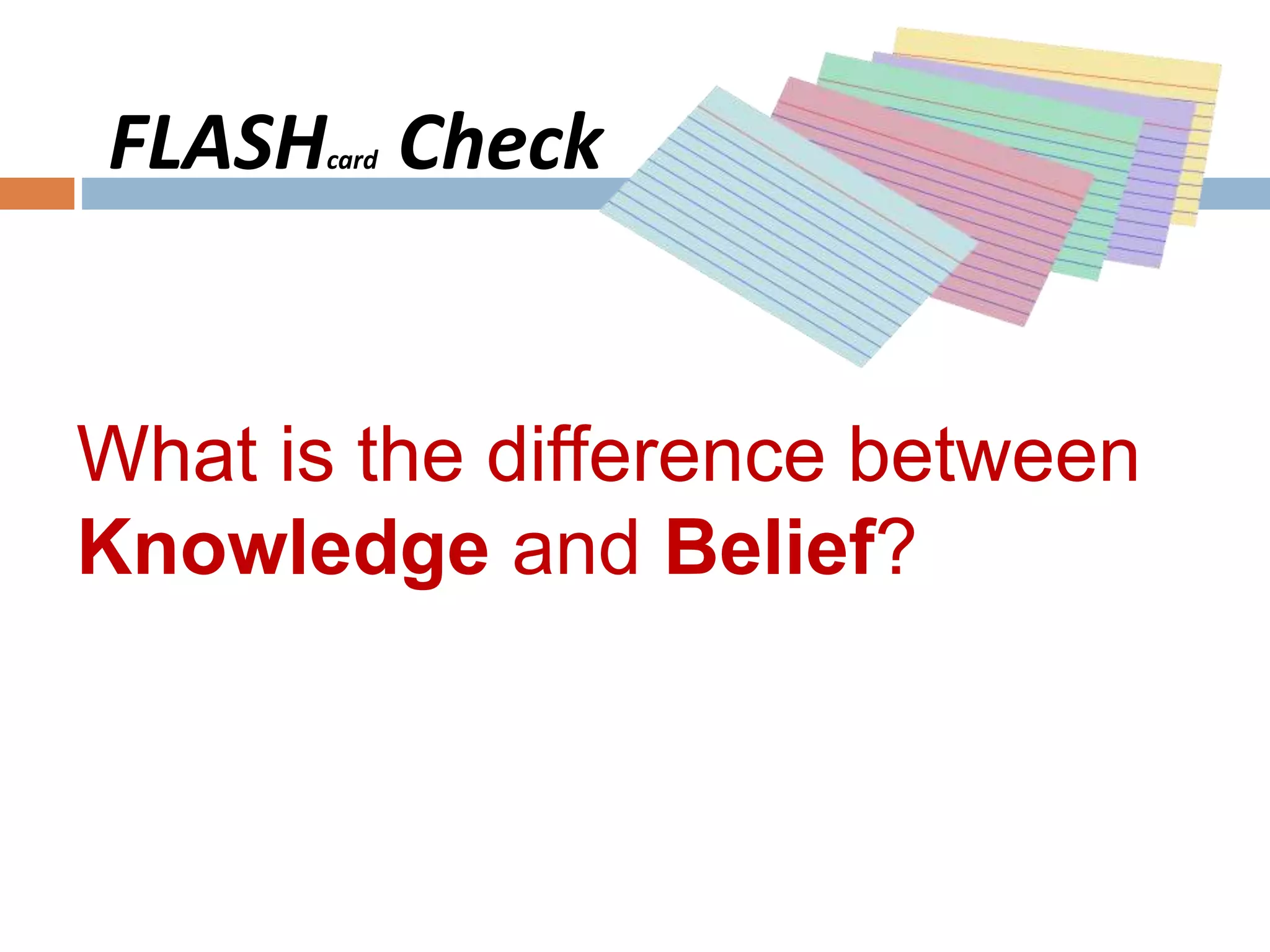 What is the difference between
Knowledge and Belief?
FLASHcard Check
 