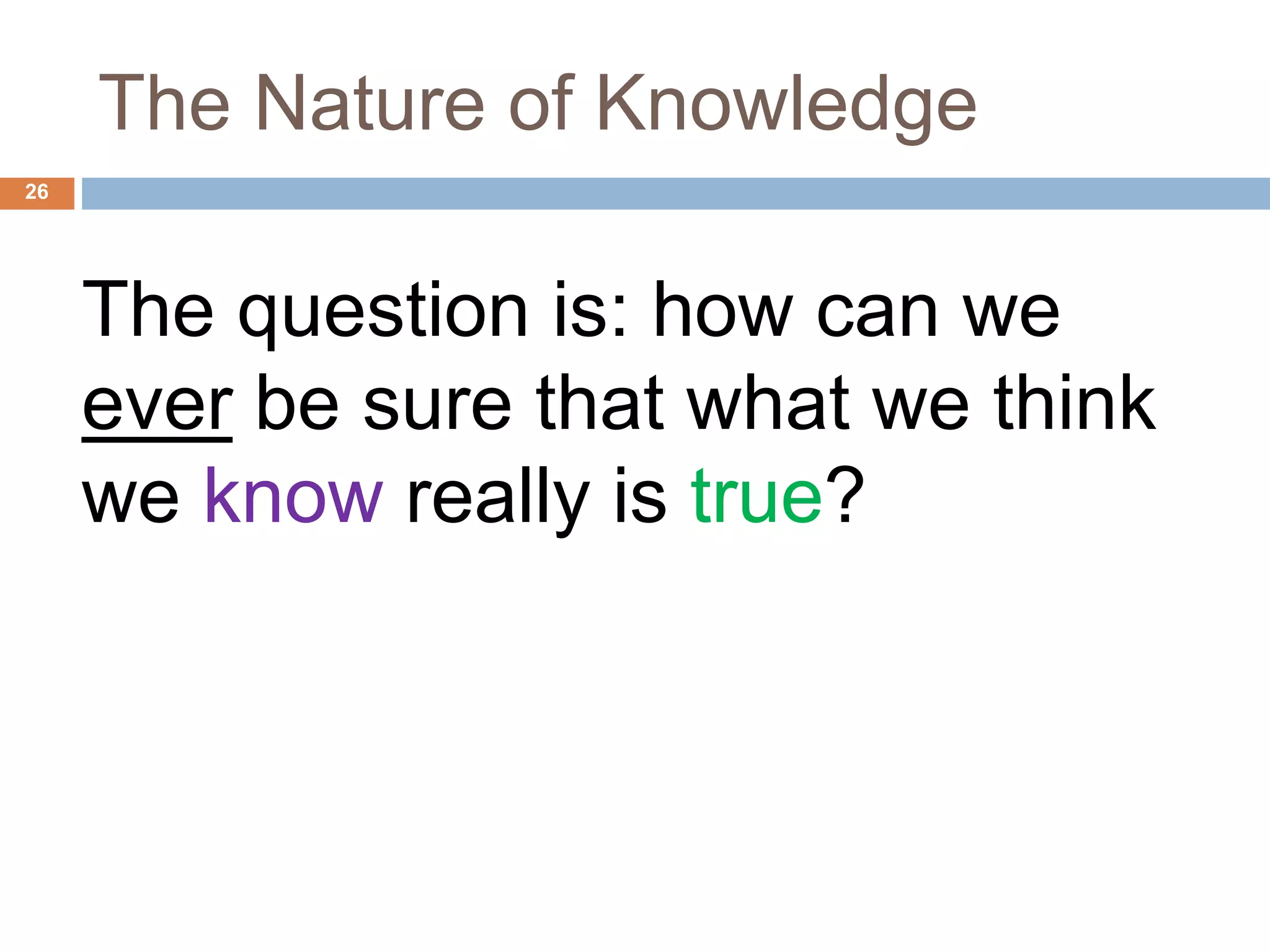 The Nature of Knowledge
The question is: how can we
ever be sure that what we think
we know really is true?
26
 