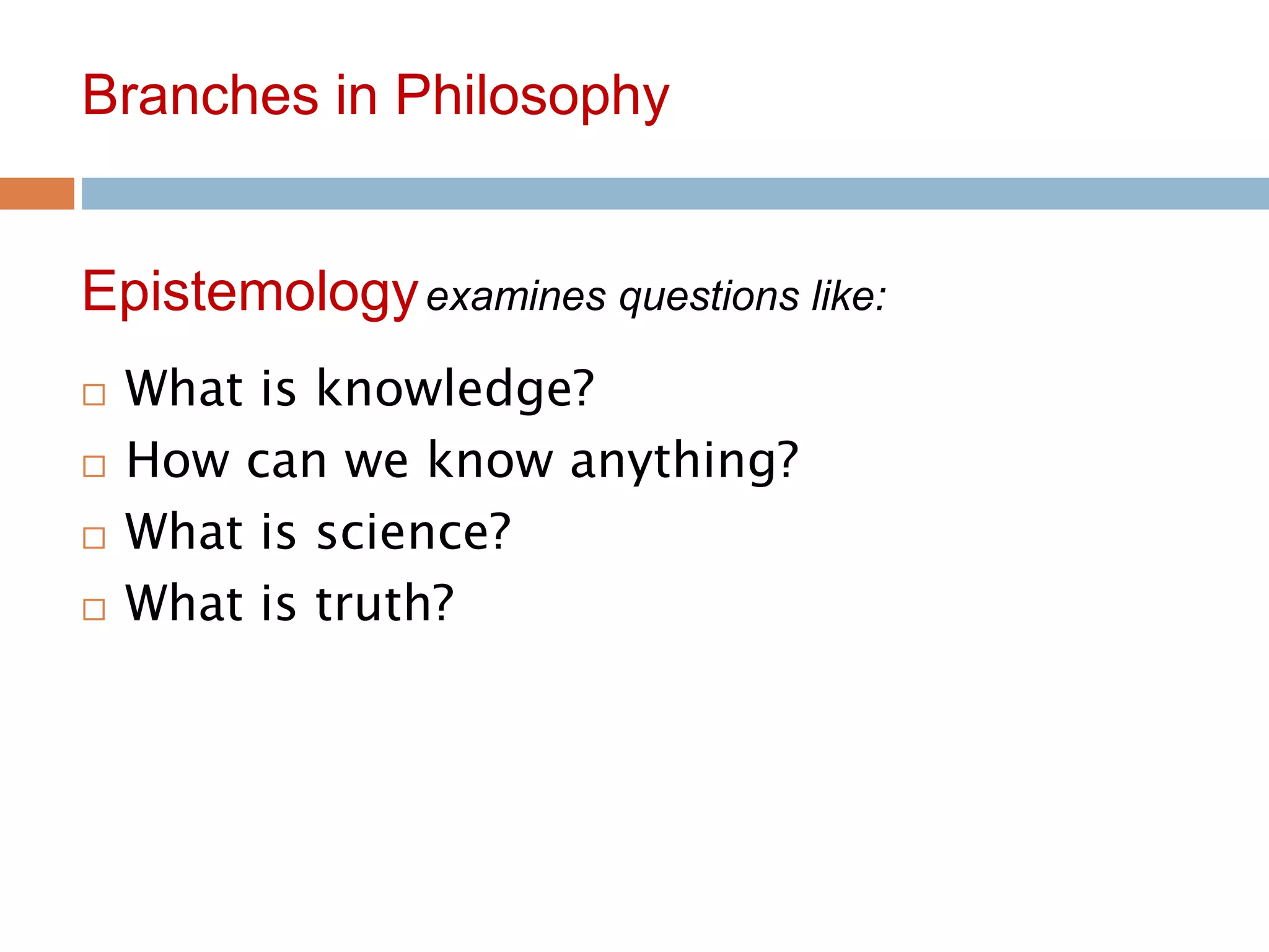 8
Branches in Philosophy
 What is knowledge?
 How can we know anything?
 What is science?
 What is truth?
Epistemologyexamines questions like:
 