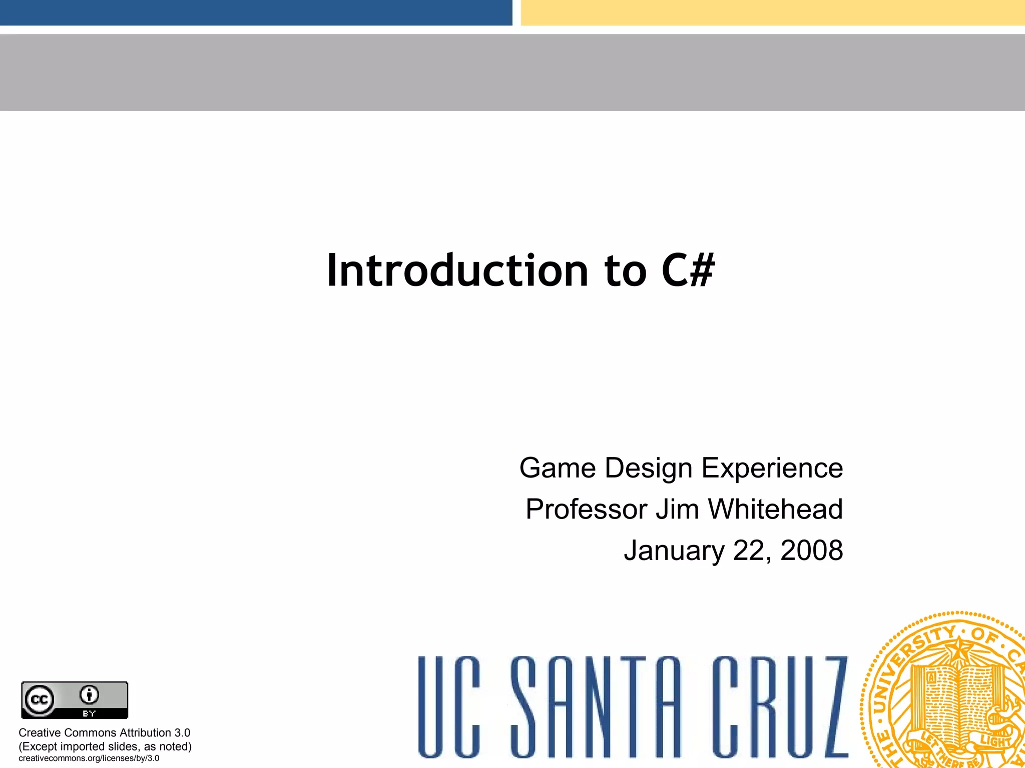 Introduction to C# Game Design Experience Professor Jim Whitehead January 22, 2008 Creative Commons Attribution 3.0 (Except imported slides, as noted) creativecommons.org/licenses/by/3.0 