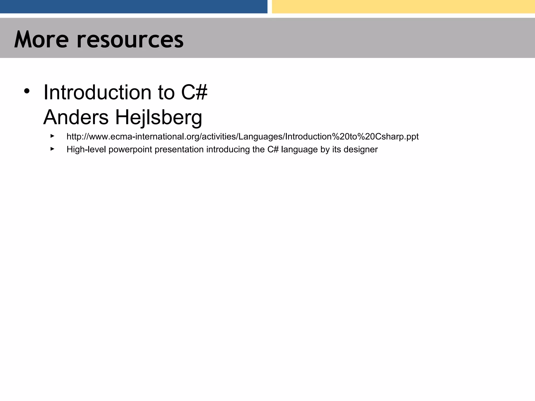 More resources • Introduction to C# Anders Hejlsberg ► http://www.ecma-international.org/activities/Languages/Introduction%20to%20Csharp.ppt ► High-level powerpoint presentation introducing the C# language by its designer 