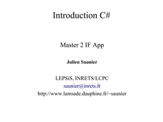 Introduction C#
Master 2 IF App
Julien Saunier
LEPSiS, INRETS/LCPC
saunier@inrets.fr
http://www.lamsade.dauphine.fr/~saunier
 