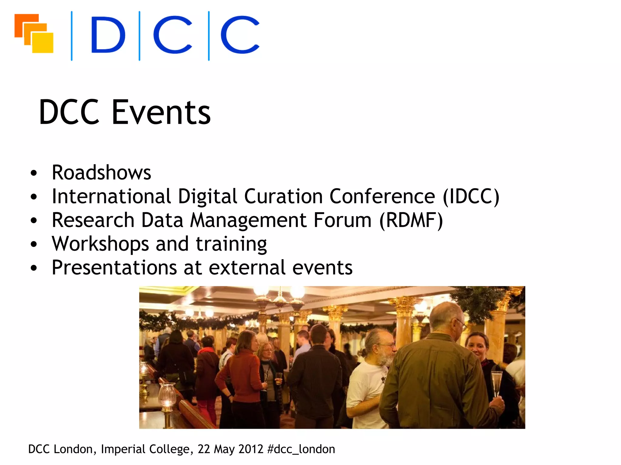 DCC Events
•   Roadshows
•   International Digital Curation Conference (IDCC)
•   Research Data Management Forum (RDMF)
•   Workshops and training
•   Presentations at external events




DCC London, Imperial College, 22 May 2012 #dcc_london
 