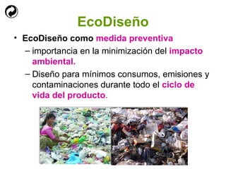 EcoDiseño EcoDiseño como  medida preventiva importancia en la minimización del  impacto ambiental. Diseño para mínimos consumos, emisiones y contaminaciones durante todo el  ciclo de vida del producto . 