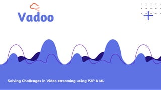 Vadoo
Solving Challenges in Video streaming using P2P & ML
 