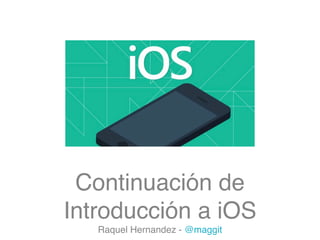 Continuación de
Introducción a iOS
Raquel Hernandez - @maggit

 
