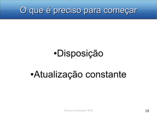 Desenvolvimento Web 18
O que é preciso para começarO que é preciso para começar
●Disposição
●Atualização constante
 