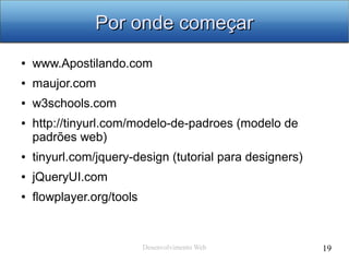 Desenvolvimento Web 19
Por onde começarPor onde começar
● www.Apostilando.com
● maujor.com
● w3schools.com
● http://tinyurl.com/modelo-de-padroes (modelo de
padrões web)
● tinyurl.com/jquery-design (tutorial para designers)
● jQueryUI.com
● flowplayer.org/tools
 
