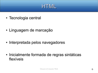 Desenvolvimento Web 6
HTMLHTML
● Tecnologia central
● Linguagem de marcação
● Interpretada pelos navegadores
● Inicialmente formada de regras sintáticas
flexíveis
 