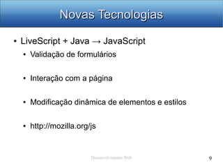 Desenvolvimento Web 9
Novas TecnologiasNovas Tecnologias
● LiveScript + Java → JavaScript
● Validação de formulários
● Interação com a página
● Modificação dinâmica de elementos e estilos
● http://mozilla.org/js
 