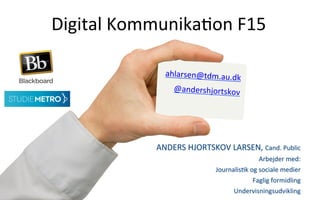  
	
  
	
  
	
  
	
  
	
  
ANDERS	
  HJORTSKOV	
  LARSEN,	
  Cand.	
  Public	
  
Arbejder	
  med:	
  
Journalis.k	
  og	
  sociale	
  medier	
  
Faglig	
  formidling	
  
Undervisningsudvikling	
  
	
  
Digital	
  Kommunika.on	
  F15	
  
ahlarsen@tdm.au.dk	
  
@andershjortskov	
  
	
  
 