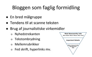 Bloggen	
  som	
  faglig	
  formidling	
  
●  En	
  bred	
  målgruppe	
  
●  Tendens	
  .l	
  at	
  scanne	
  teksten	
  
●  Brug	
  af	
  journalis.ske	
  virkemidler	
  
○  Nyhedstrekanten	
  
○  Tekstombrydning	
  
○  Mellemrubrikker	
  
○  Fed	
  skri],	
  hyperlinks	
  mv.	
  
 