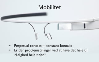 Mobilitet	
  
•  Perpetual contact – konstant kontakt
•  Er der problemstillinger ved at have det hele til
rådighed hele tiden?
 