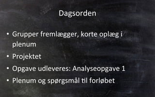 Dagsorden	
  
•  Grupper	
  fremlægger,	
  korte	
  oplæg	
  i	
  
plenum	
  
•  Projektet	
  
•  Opgave	
  udleveres:	
  Analyseopgave	
  1	
  
•  Plenum	
  og	
  spørgsmål	
  .l	
  forløbet	
  
 