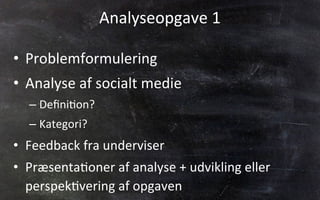 Analyseopgave	
  1	
  
•  Problemformulering	
  
•  Analyse	
  af	
  socialt	
  medie	
  
– Deﬁni.on?	
  
– Kategori?	
  
•  Feedback	
  fra	
  underviser	
  
•  Præsenta.oner	
  af	
  analyse	
  +	
  udvikling	
  eller	
  
perspek.vering	
  af	
  opgaven	
  
 