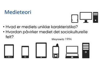 Meyrowitz	
  1994
• Hvad er mediets unikke karakteristika?
• Hvordan påvirker mediet det sociokulturelle
felt?
	
  	
  	
  
Medieteori	
  
•  	
  	
  
 