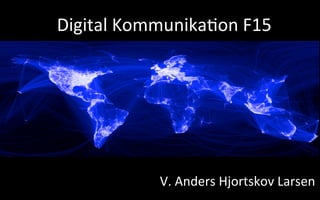 Digital	
  Kommunika.on	
  F15	
  
V.	
  Anders	
  Hjortskov	
  Larsen	
  
 