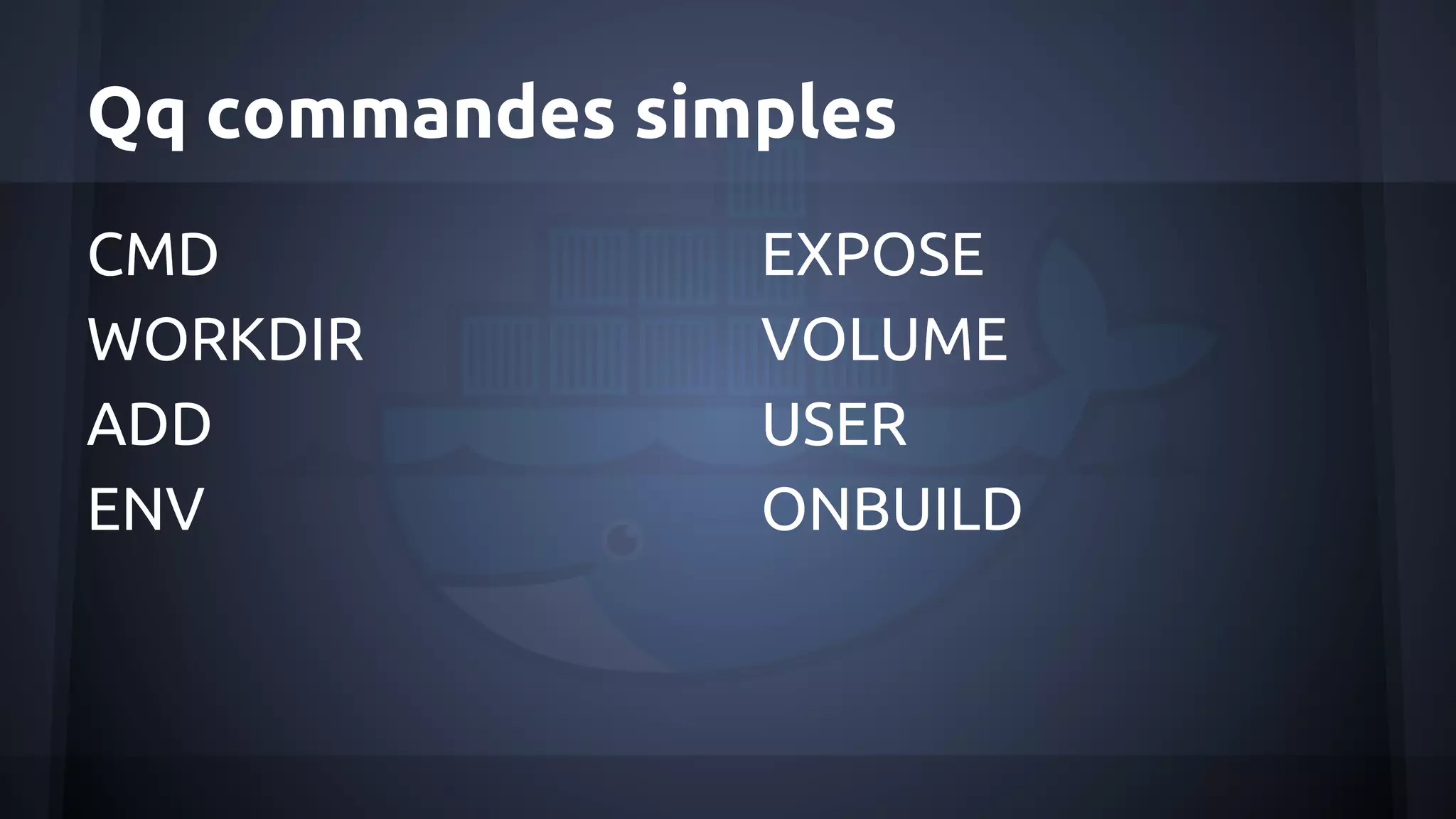 Qq commandes simples
CMD
WORKDIR
ADD
ENV
EXPOSE
VOLUME
USER
ONBUILD
 