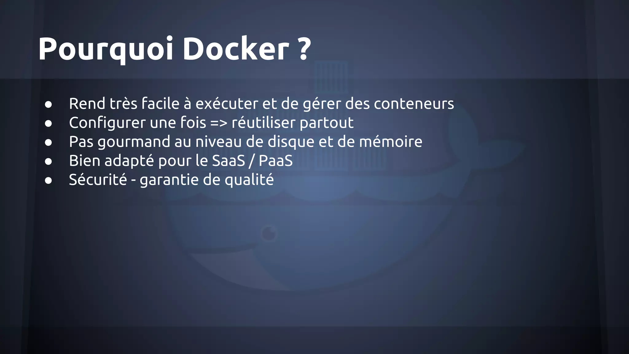 Pourquoi Docker ?
● Rend très facile à exécuter et de gérer des conteneurs
● Configurer une fois => réutiliser partout
● Pas gourmand au niveau de disque et de mémoire
● Bien adapté pour le SaaS / PaaS
● Sécurité - garantie de qualité
 