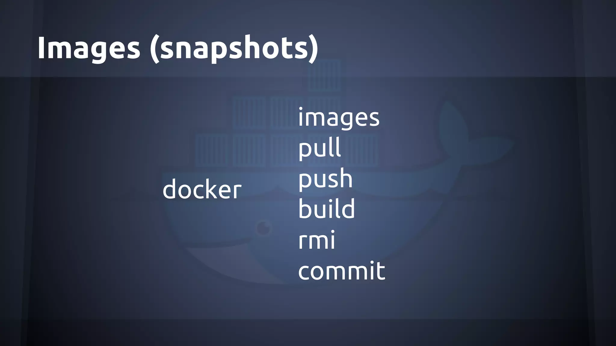 Images (snapshots)
docker
images
pull
push
build
rmi
commit
 