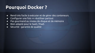 Pourquoi Docker ?
● Rend très facile à exécuter et de gérer des conteneurs
● Configurer une fois => réutiliser partout
● Pas gourmand au niveau de disque et de mémoire
● Bien adapté pour le SaaS / PaaS
● Sécurité - garantie de qualité
 
