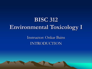 BISC 312
Environmental Toxicology I
Instructor: Onkar Bains
INTRODUCTION
 