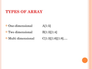 TYPES OF ARRAY One-dimensional  A[1:5] Two dimensional B[1:3][1:4] Multi dimensional C[1:3][1:6][1:8]…. 
