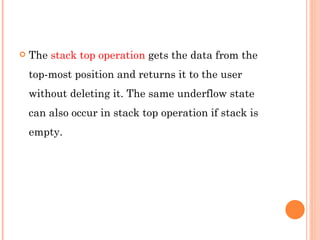The  stack top operation  gets the data from the top-most position and returns it to the user without deleting it. The same underflow state can also occur in stack top operation if stack is empty. 
