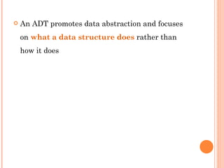 An ADT promotes data abstraction and focuses on  what a data structure does  rather than how it does 