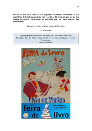 11
em um ou dois posts, uma ou duas sugestões de melhoria decorrentes da sua
experiência de trabalho passada ou mais recente na BE, e interaja com um ou dois
colegas formandos, comentando as sugestões que por ele/s tiverem sido
apresentadas.
Desejamos a todos uma boa semana de formação.
As formadoras
Agradeço todo o trabalho que me deram para um dia de Greve Geral.
Se for para bem das BE’s e do país, ainda bem. Louvado seja Deus e os deuses.
O formando,
Delfim Fernandes
 