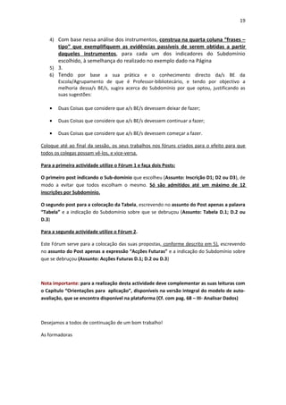 19


    4) Com base nessa análise dos instrumentos, construa na quarta coluna “frases –
       tipo” que exemplifiquem as evidências passíveis de serem obtidas a partir
       daqueles instrumentos, para cada um dos indicadores do Subdomínio
       escolhido, à semelhança do realizado no exemplo dado na Página
    5) 3.
    6) Tendo por base a sua prática e o conhecimento directo da/s BE da
        Escola/Agrupamento de que é Professor-bibliotecário, e tendo por objectivo a
        melhoria dessa/s BE/s, sugira acerca do Subdomínio por que optou, justificando as
        suas sugestões:

    •   Duas Coisas que considere que a/s BE/s devessem deixar de fazer;

    •   Duas Coisas que considere que a/s BE/s devessem continuar a fazer;

    •   Duas Coisas que considere que a/s BE/s devessem começar a fazer.

Coloque até ao final da sessão, os seus trabalhos nos fóruns criados para o efeito para que
todos os colegas possam vê-los, e vice-versa.

Para a primeira actividade utilize o Fórum 1 e faça dois Posts:

O primeiro post indicando o Sub-domínio que escolheu (Assunto: Inscrição D1; D2 ou D3), de
modo a evitar que todos escolham o mesmo. Só são admitidos até um máximo de 12
inscrições por Subdomínio.

O segundo post para a colocação da Tabela, escrevendo no assunto do Post apenas a palavra
“Tabela” e a indicação do Subdomínio sobre que se debruçou (Assunto: Tabela D.1; D.2 ou
D.3)

Para a segunda actividade utilize o Fórum 2.

Este Fórum serve para a colocação das suas propostas, conforme descrito em 5), escrevendo
no assunto do Post apenas a expressão “Acções Futuras” e a indicação do Subdomínio sobre
que se debruçou (Assunto: Acções Futuras D.1; D.2 ou D.3)



Nota importante: para a realização desta actividade deve complementar as suas leituras com
o Capítulo “Orientações para aplicação”, disponíveis na versão integral do modelo de auto-
avaliação, que se encontra disponível na plataforma (Cf. com pag. 68 – III- Analisar Dados)



Desejamos a todos de continuação de um bom trabalho!

As formadoras
 