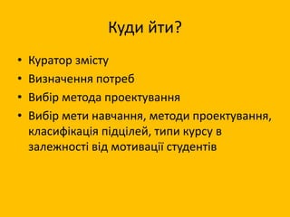 Куди йти?
• Куратор змісту
• Визначення потреб
• Вибір метода проектування
• Вибір мети навчання, методи проектування,
класифікація підцілей, типи курсу в
залежності від мотивації студентів
 