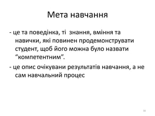 Мета навчання
- це та поведінка, ті знання, вміння та
навички, які повинен продемонструвати
студент, щоб його можна було назвати
“компетентним”.
- це опис очікувани результатів навчання, а не
сам навчальний процес
16
 