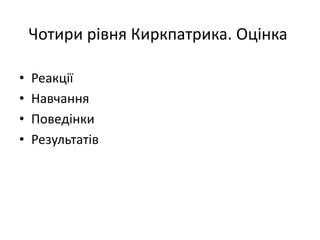 Чотири рівня Киркпатрика. Оцінка
• Реакції
• Навчання
• Поведінки
• Результатів
 