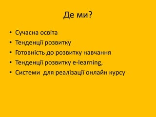 Де ми?
• Сучасна освіта
• Тенденції розвитку
• Готовність до розвитку навчання
• Тенденції розвитку e-learning,
• Системи для реалізації онлайн курсу
 