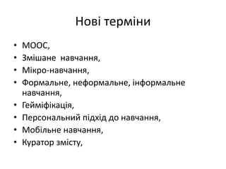 Нові терміни
• МООС,
• Змішане навчання,
• Мікро-навчання,
• Формальне, неформальне, інформальне
навчання,
• Гейміфікація,
• Персональний підхід до навчання,
• Мобільне навчання,
• Куратор змісту,
 