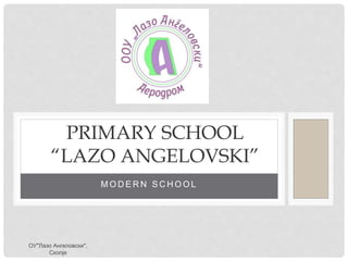 M O D E R N S C H O O L
PRIMARY SCHOOL
“LAZO ANGELOVSKI”
ОУ"Лазо Ангеловски",
Скопје
 
