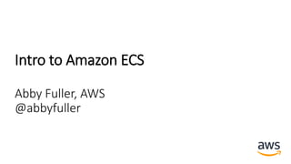 Intro to Amazon ECS
Abby Fuller, AWS
@abbyfuller
 