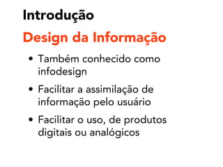 Introdução
• Também conhecido como
infodesign
• Facilitar a assimilação de
informação pelo usuário
• Facilitar o uso, de produtos
digitais ou analógicos
Design da Informação