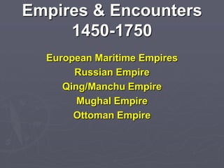 Empires & Encounters
1450-1750
European Maritime Empires
Russian Empire
Qing/Manchu Empire
Mughal Empire
Ottoman Empire

 