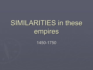 SIMILARITIES in these
empires
1450-1750

 