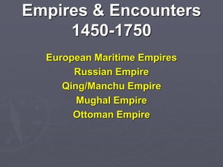 Empires & Encounters
1450-1750
European Maritime Empires
Russian Empire
Qing/Manchu Empire
Mughal Empire
Ottoman Empire
 