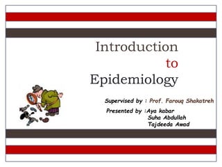 Introduction
to
Epidemiology
Supervised by : Prof. Farouq Shakatreh
Presented by :Aya kabar
Suha Abdullah
Tajdeeda Awad
 