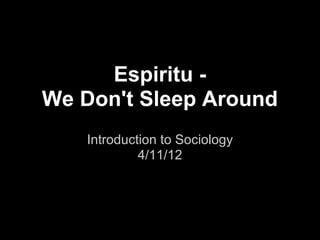 Espiritu -
We Don't Sleep Around
    Introduction to Sociology
             4/11/12
 