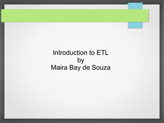 Introduction to ETL
by
Maira Bay de Souza
 