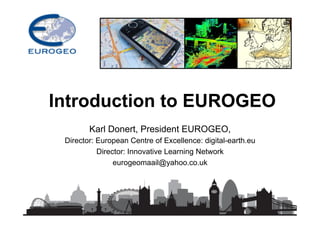 Karl Donert, President EUROGEO,
Director: European Centre of Excellence: digital-earth.eu
Director: Innovative Learning Network
eurogeomaail@yahoo.co.uk
Introduction to EUROGEO
 