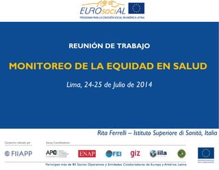 REUNIÓN DE TRABAJO
MONITOREO DE LA EQUIDAD EN SALUD
Lima, 24-25 de Julio de 2014
Rita Ferrelli – Istituto Superiore di Sanità, Italia
 