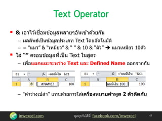 inwexcel.com พูดคุยกันได้ที่ facebook.com/inwexcel
 & เอาไว ้เชื่อมข ้อมูลหลายๆอันเข ้าด ้วยกัน
– ผลลัพธ์เป็นข ้อมูลประเภท Text โดยอัตโนมัติ
– = “แมว” & “เหมียว” & “ ” & 10 & “ตัว”  แมวเหมียว 10ตัว
 ใส่ “” ครอบข ้อมูลที่เป็น Text ในสูตร
– เพื่อแยกแยะระหว่าง Text และ Defined Name ออกจากกัน
– “ค่าว่างเปล่า” แทนด ้วยการใส่เครื่องหมายคาพูด 2 ตัวติดกัน
41
 