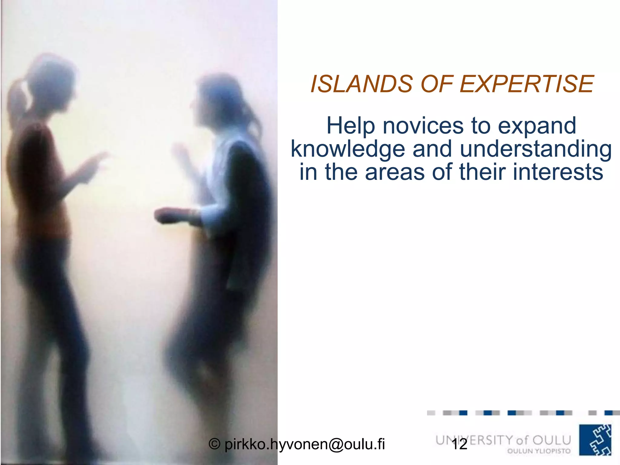 ISLANDS OF EXPERTISE
Help novices to expand
knowledge and understanding
in the areas of their interests
30.9.2013 12© pirkko.hyvonen@oulu.fi
 