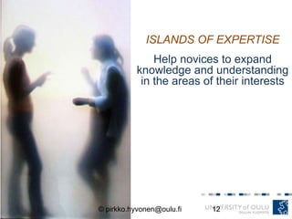 ISLANDS OF EXPERTISE
Help novices to expand
knowledge and understanding
in the areas of their interests
30.9.2013 12© pirkko.hyvonen@oulu.fi
 